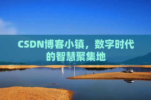 CSDN博客小镇，数字时代的智慧聚集地