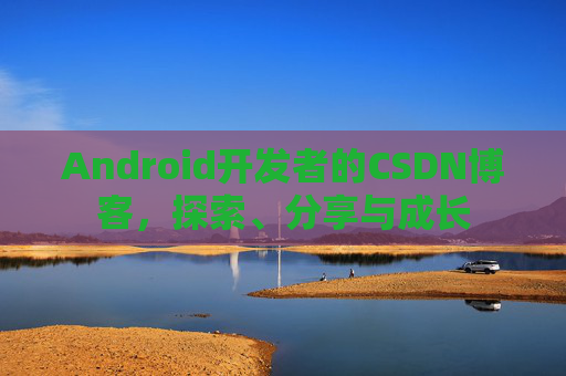 Android开发者的CSDN博客，探索、分享与成长